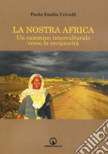 La nostra Africa. Un cammino interculturale verso la reciprocità libro di Crivelli Paolo Emilio