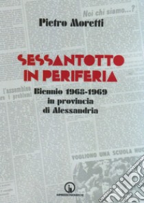 Sessantotto in periferia. Biennio 1968-1969 in provincia di Alessandria libro di Moretti Pietro