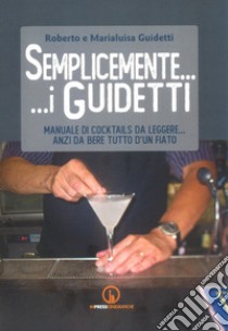 Semplicemente... i Guidetti. Manuale di cocktails da leggere... anzi da bere tutto d'un fiato libro di Guidetti Roberto; Guidetti Marialuisa