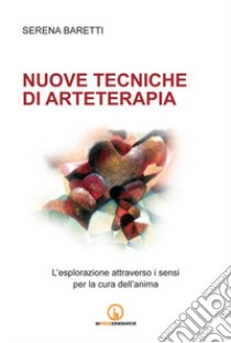 Nuove tecniche di arteterapia. L'esplorazione attraverso i sensi per la cura dell'anima libro di Baretti Serena