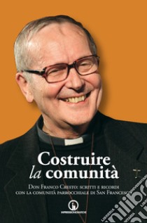 Costruire la comunità. Don Franco Cresto: scritti e ricordi con la comunità parrocchiale di San Francesco libro