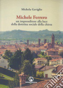 Michele Ferrero. Un imprenditore alla luce della dottrina sociale della Chiesa libro di Gaviglio Michela