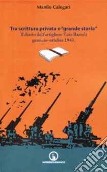 Tra scrittura privata e «grande storia». Il diario dell'artigliere Ezio Bartoli gennaio-ottobre 1943 libro di Calegari Manlio