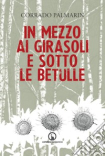 In mezzo ai girasoli e sotto le betulle libro di Palmarin Corrado