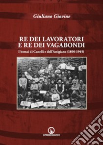 Re dei lavoratori e re dei vagabondi. I bottai di Canelli e dell'Astigiano (1890-1945). Ediz. illustrata libro di Giovine Giuliano