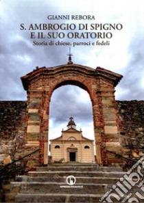 S. Ambrogio di Spigno e il suo oratorio. Storia di chiese, parroci e fedeli libro di Rebora Gianni