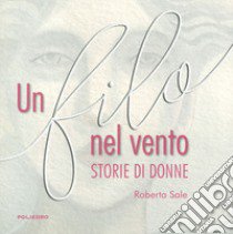 Un filo nel vento. Storie di donne libro di Sale Roberta