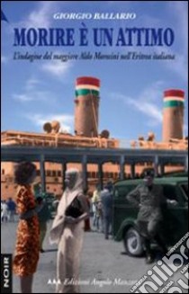 Morire è un attimo. L'indagine del maggiore Aldo Morosini nell'Eritrea italiana libro di Ballario Giorgio