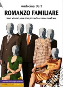 Romanzo familiare. Non vi amo, ma non posso fare a meno di voi libro di Bert Andreina