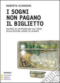 I sogni non pagano il biglietto. Ricordi di un pendolare sui treni della Riviera Ligure di Levante libro di Giannoni Roberto