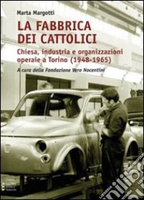 La fabbrica dei cattolici. Chiesa, industria e organizzazioni operaie a Torino (1948-1965) libro di Margotti Marta