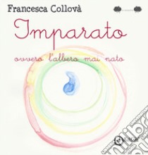 Imparato ovvero l'albero mai nato. Ediz. a colori libro di Collovà Francesca