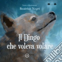 Il Dingo che voleva volare. Ediz. illustrata libro di Negri Beatrice