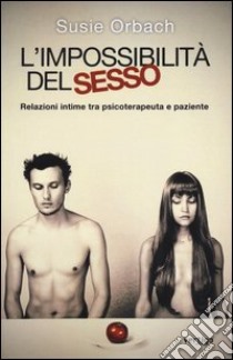 L'impossibilità del sesso. Relazioni intime tra psicoterapeuta e paziente libro di Orbach Susie