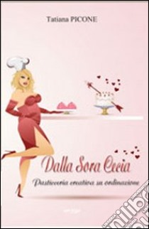 Dalla Sora Cecia. Pasticceria creativa su ordinazione libro di Picone Tatiana