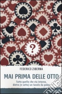 Mai prima delle otto. Tutto quello che sta intorno, dietro (e sotto) un tavolo da poker libro di Ziberna Federico