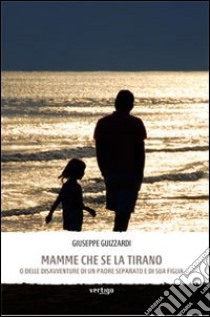 Mamme che se la tirano. O delle disavventure di un padre separato e di sua figlia libro di Guizzardi Giuseppe