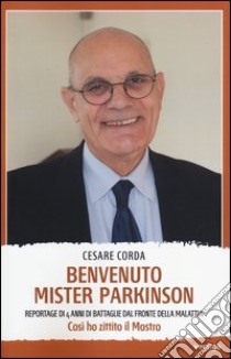 Benvenuto mister Parkinson. Reportage di 4 anni di battaglie dal fronte della malattia libro di Corda Cesare