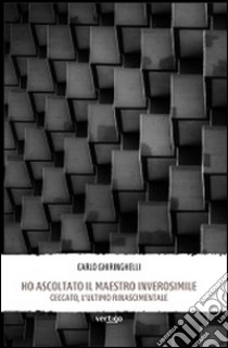 Ho ascoltato il maestro inverosimile. Ceccato, l'ultimo rinascimentale libro di Ghiringhelli Carlo