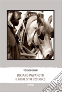 Luciano Pavarotti. Il cuore oltre l'ostacolo libro di Bedonni Tiziano