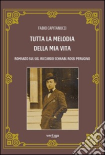 Tutta la melodia della mia vita. Romanzo sul sig. Riccardo Schnabl Rossi Perugino libro di Capitanucci Fabio