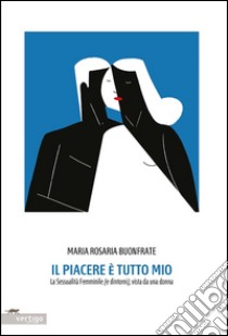 Il piacere è tutto mio. La sessualità femminile (e dintorni), vista da una donna libro di Buonfrate M. Rosaria