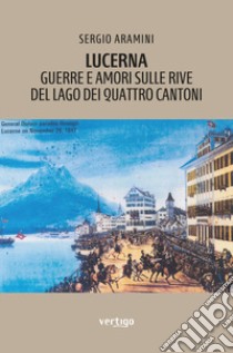 Lucerna. Guerre e amori sulle rive del lago dei Quattro cantoni libro di Aramini Sergio