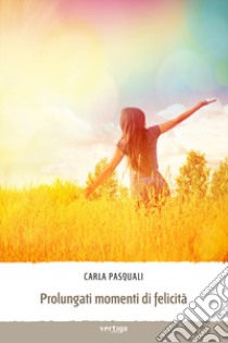 Prolungati momenti di felicità libro di Pasquali Carla