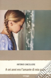 A sei anni ero l'amante di mio padre libro di Cancelliere Antonio