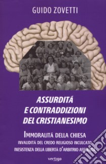 Assurdità e contraddizioni del cristianesimo. Immoralità della Chiesa, invalidità del credo religioso inculcato, inesistenza della libertà d'arbitrio assoluta libro di Zovetti Guido