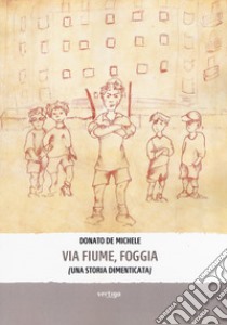 Via Fiume, Foggia (Una storia dimenticata) libro di De Michele Donato