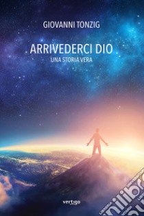 Arrivederci Dio. Una storia vera libro di Tonzig Giovanni