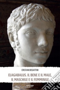 Elagabalus. Il bene e il male, il maschile e il femminile libro di Bissattini Cristian