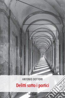 Delitti sotto i portici libro di Dottori Antonio