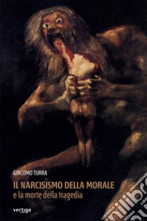 Il narcisismo della morale e la morte della tragedia libro di Turra Giacomo