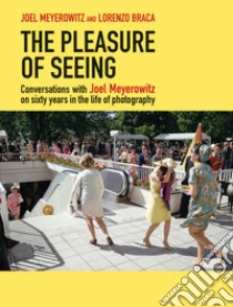 The pleasure of seeing. Conversations with Joel Meyerowitz on sixty years in the life of photography libro di Meyerowitz Joel; Braca Lorenzo