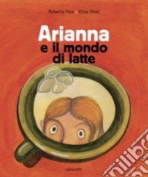 Arianna e il mondo di latte. Ediz. illustrata libro di Fava Roberta