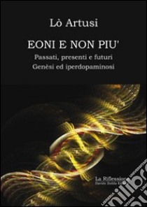 Eoni e non più, passati, presenti e futuri. Genèsi ed iperdopaminosi libro di Artusi Lò