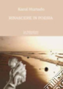 Rinascere in poesia libro di Hurtado Karol