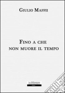 Fino a che non muore il tempo libro di Maffii Giulio