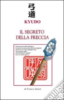 Kyudo. Il segreto della freccia libro di Zanon Franco