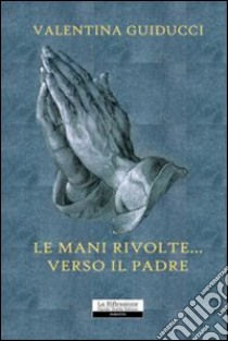 Le mani rivolte... verso il padre libro di Guiducci Valentina