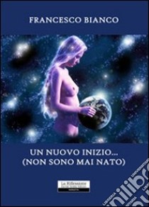 Un nuovo inizio... non sono mai nato libro di Bianco Francesco