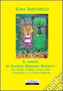 Il mondo di Frances Hodgson Burnett: The Secret Garden, Little Lord Fauntleroy e A Little Princess libro di Sartarelli Elisa