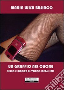 Un graffio nel cuore. Sesso e amore al tempo degli sms libro di Businco M. Luisa