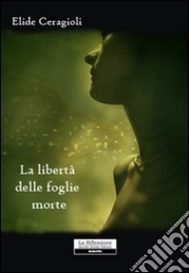 La libertà delle foglie morte libro di Ceragioli Elide