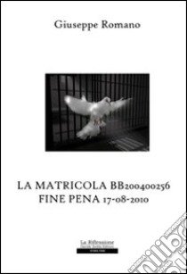 La matricola BB200400256. Fine pena 17-08-2010 libro di Romano Giuseppe