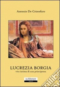 Lucrezia Borgia; vita intima di una principessa libro di De Cristofaro Antonio