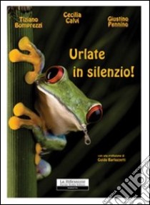 Urlate in silenzio! libro di Calvi Cecilia - Bomprezzi Tiziano - Pennino Giustino