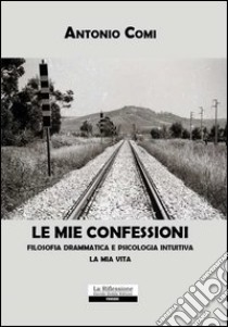 Le mie confessioni. Filosofia drammatica e psicologia intuitiva. La mia vita libro di Comi Antonio